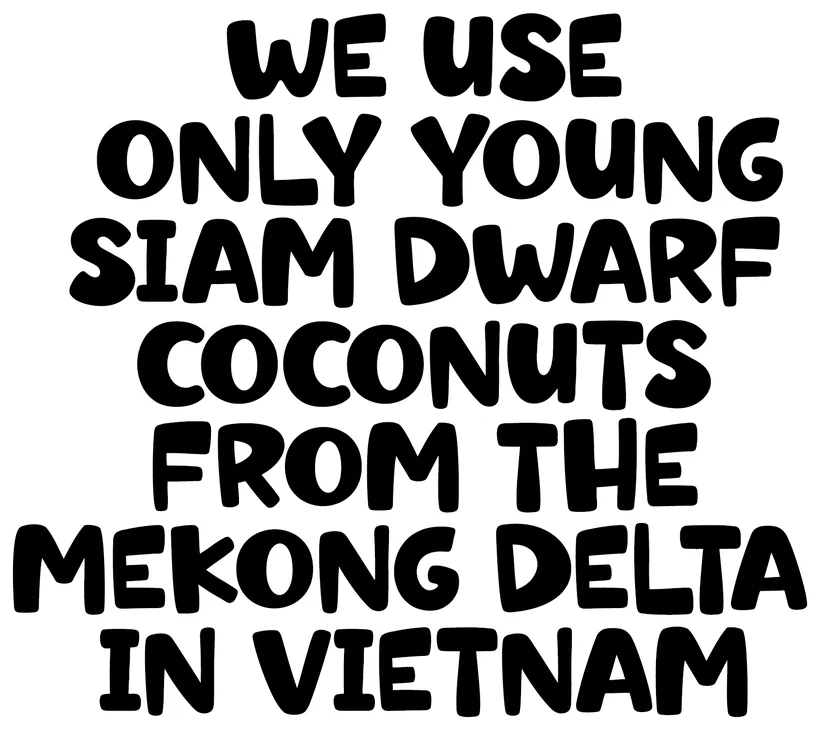 We use only young fresh Siam Dwarf coconuts from the Mekong Delta in Vietnam
